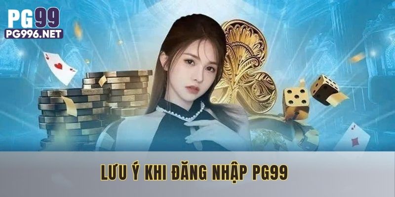 Lưu ý kỹ một vài yếu tố quan trọng trước khi đăng nhập PG99